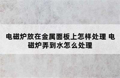 电磁炉放在金属面板上怎样处理 电磁炉弄到水怎么处理